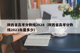 陕西省高考分数线2024（陕西省高考分数线2023年是多少）