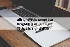 allright和thatamp39sallright的区别（all right和that is right的区别）