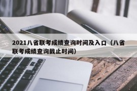 2021八省联考成绩查询时间及入口（八省联考成绩查询截止时间）