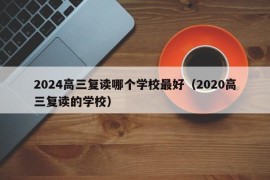 2024高三复读哪个学校最好（2020高三复读的学校）