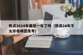 教资2024年最后一年了吗（教资24年不允许非师范生考）