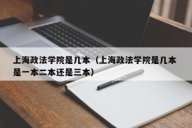 上海政法学院是几本（上海政法学院是几本 是一本二本还是三本）