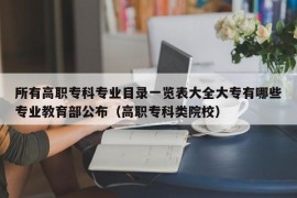 所有高职专科专业目录一览表大全大专有哪些专业教育部公布（高职专科类院校）