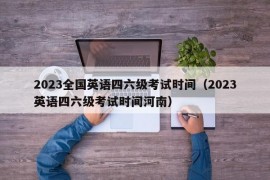 2023全国英语四六级考试时间（2023英语四六级考试时间河南）