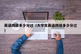 英语四级多少分过（大学生英语四级多少分过）