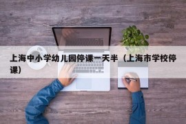 上海中小学幼儿园停课一天半（上海市学校停课）