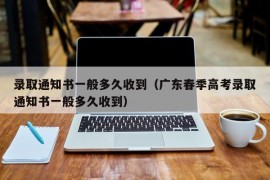 录取通知书一般多久收到（广东春季高考录取通知书一般多久收到）