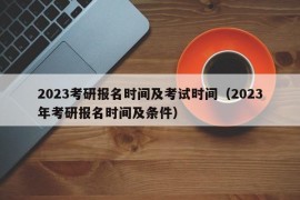 2023考研报名时间及考试时间（2023年考研报名时间及条件）