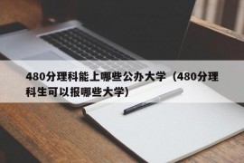 480分理科能上哪些公办大学（480分理科生可以报哪些大学）