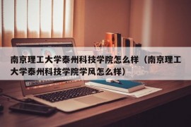 南京理工大学泰州科技学院怎么样（南京理工大学泰州科技学院学风怎么样）