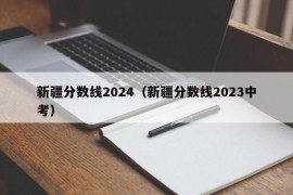 新疆分数线2024（新疆分数线2023中考）