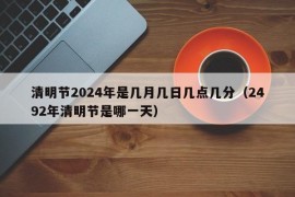 清明节2024年是几月几日几点几分（2492年清明节是哪一天）