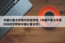 中国计量大学现代科技学院（中国计量大学现代科技学院和中国计量大学）