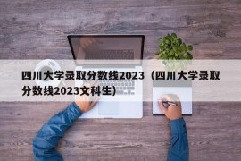 四川大学录取分数线2023（四川大学录取分数线2023文科生）