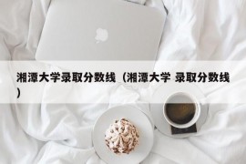 湘潭大学录取分数线（湘潭大学 录取分数线）