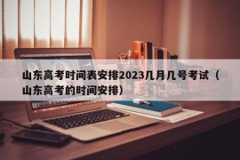 山东高考时间表安排2023几月几号考试（山东高考的时间安排）