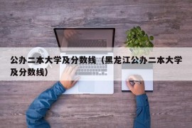 公办二本大学及分数线（黑龙江公办二本大学及分数线）