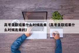 高考录取结果什么时候出来（高考录取结果什么时候出来的）