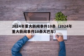 2024年重大新闻事件10条（2024年重大新闻事件10条大巴车）