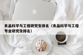 食品科学与工程研究生排名（食品科学与工程专业研究生排名）