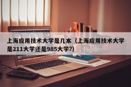 上海应用技术大学是几本（上海应用技术大学是211大学还是985大学?）