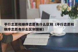 平行志愿和顺序志愿有什么区别（平行志愿和顺序志愿有什么区别图解）