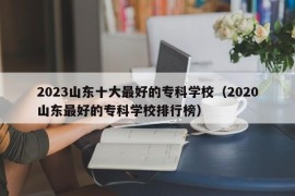 2023山东十大最好的专科学校（2020山东最好的专科学校排行榜）