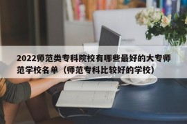 2022师范类专科院校有哪些最好的大专师范学校名单（师范专科比较好的学校）