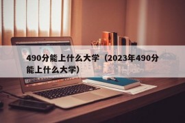 490分能上什么大学（2023年490分能上什么大学）