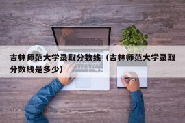 吉林师范大学录取分数线（吉林师范大学录取分数线是多少）