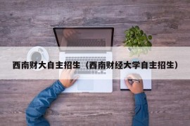 西南财大自主招生（西南财经大学自主招生）