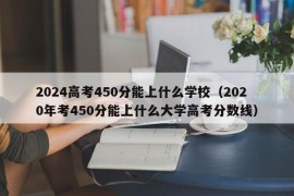 2024高考450分能上什么学校（2020年考450分能上什么大学高考分数线）