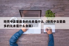 地壳中含量最多的元素是什么（地壳中含量最多的元素是什么金属）