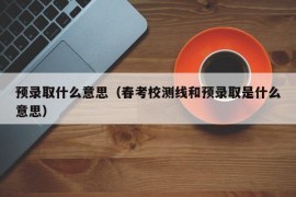 预录取什么意思（春考校测线和预录取是什么意思）