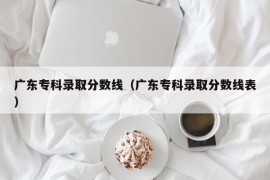 广东专科录取分数线（广东专科录取分数线表）