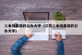 二本线最低的公办大学（江苏二本线最低的公办大学）