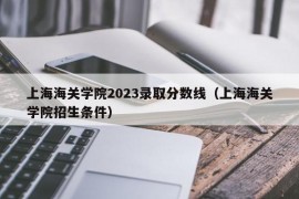 上海海关学院2023录取分数线（上海海关学院招生条件）