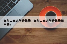 文科二本大学分数线（文科二本大学分数线和学费）