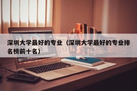 深圳大学最好的专业（深圳大学最好的专业排名榜前十名）