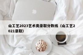 山工艺2023艺术类录取分数线（山工艺2021录取）