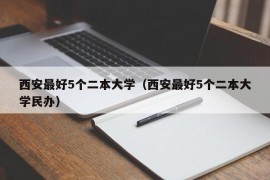 西安最好5个二本大学（西安最好5个二本大学民办）