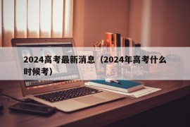 2024高考最新消息（2024年高考什么时候考）