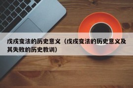 戊戌变法的历史意义（戊戌变法的历史意义及其失败的历史教训）