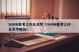 380分能考上什么大学（380分能考上什么大学四川）