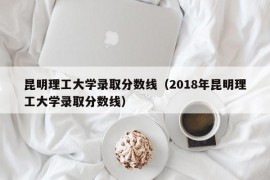 昆明理工大学录取分数线（2018年昆明理工大学录取分数线）