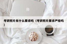 考研照片有什么要求吗（考研照片要求严格吗）