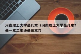 河南理工大学是几本（河南理工大学是几本?是一本二本还是三本?）